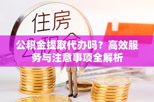 丰滨公积金提取代办吗？高效服务与注意事项全解析