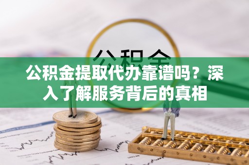 丰滨公积金提取代办靠谱吗？深入了解服务背后的真相