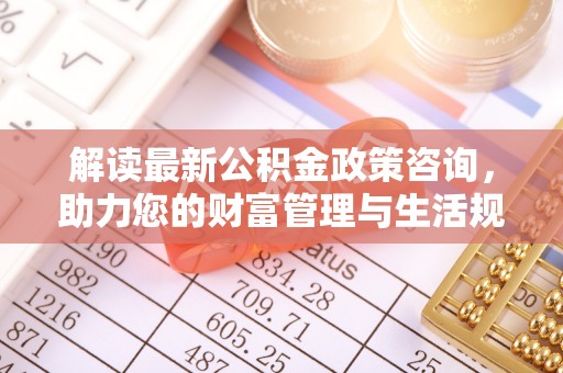 丰滨解读最新公积金政策咨询，助力您的财富管理与生活规划