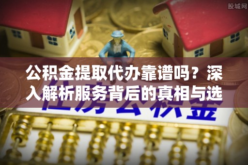 丰滨公积金提取代办靠谱吗？深入解析服务背后的真相与选择指南