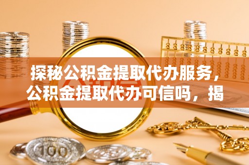 丰滨探秘公积金提取代办服务，公积金提取代办可信吗，揭秘真相与选择指南