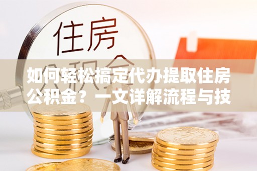 丰滨如何轻松搞定代办提取住房公积金？一文详解流程与技巧
