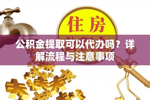 丰滨公积金提取可以代办吗？详解流程与注意事项