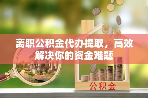 丰滨离职公积金代办提取，高效解决你的资金难题