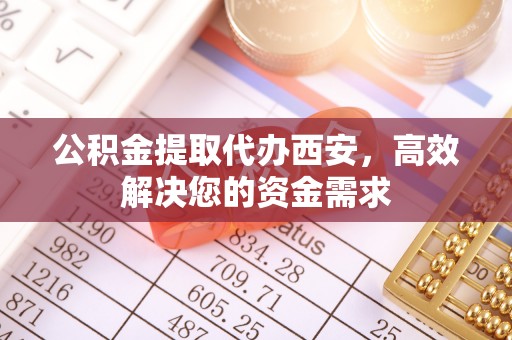 丰滨公积金提取代办西安，高效解决您的资金需求
