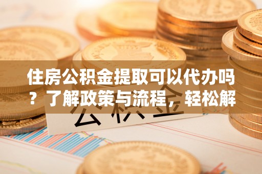 丰滨住房公积金提取可以代办吗？了解政策与流程，轻松解决疑惑
