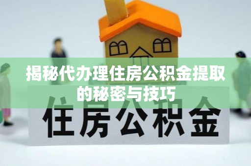 丰滨揭秘代办理住房公积金提取的秘密与技巧