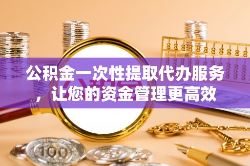 丰滨公积金一次性提取代办服务，让您的资金管理更高效