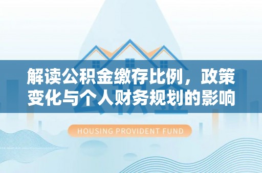 丰滨解读公积金缴存比例，政策变化与个人财务规划的影响