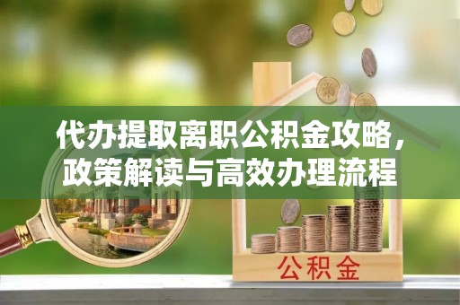 丰滨代办提取离职公积金攻略，政策解读与高效办理流程