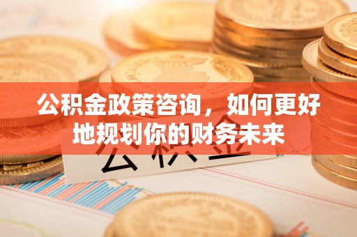 丰滨公积金政策咨询，如何更好地规划你的财务未来