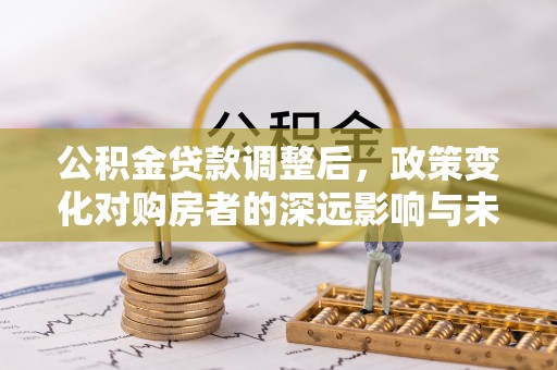 丰滨公积金贷款调整后，政策变化对购房者的深远影响与未来趋势分析