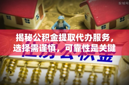 丰滨揭秘公积金提取代办服务，选择需谨慎，可靠性是关键