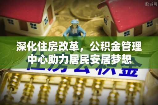 丰滨深化住房改革，公积金管理中心助力居民安居梦想