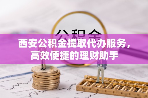 丰滨西安公积金提取代办服务，高效便捷的理财助手
