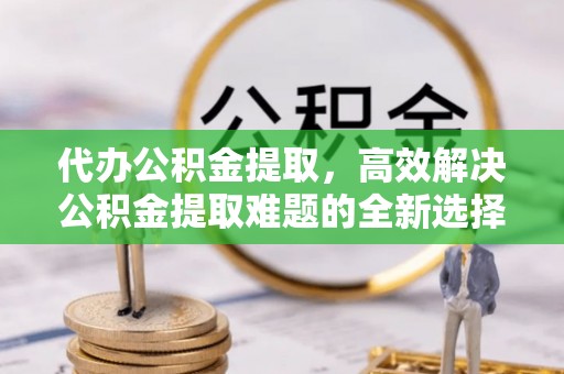 丰滨代办公积金提取，高效解决公积金提取难题的全新选择