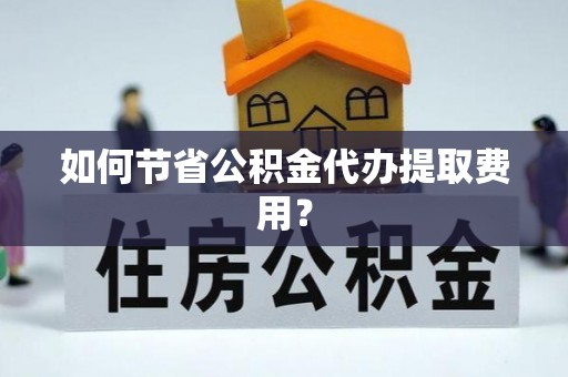 丰滨如何节省公积金代办提取费用？