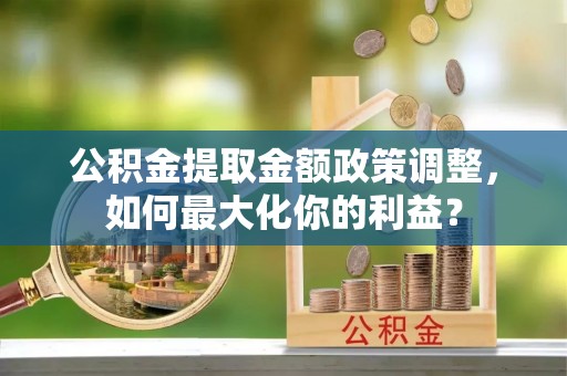 丰滨公积金提取金额政策调整，如何最大化你的利益？
