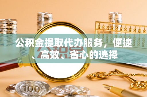 丰滨公积金提取代办服务，便捷、高效、省心的选择