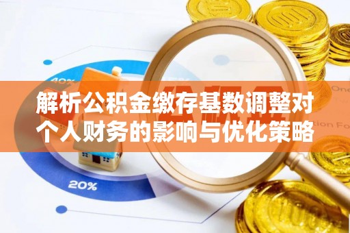 丰滨解析公积金缴存基数调整对个人财务的影响与优化策略
