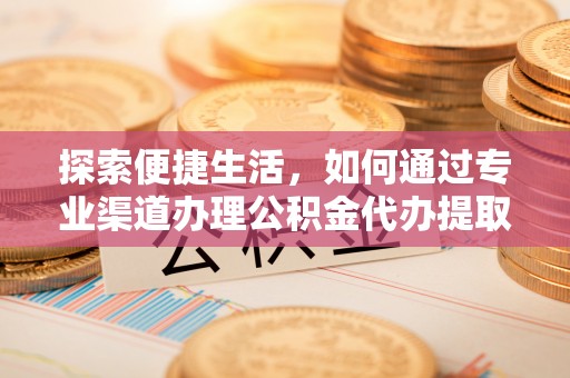 丰滨探索便捷生活，如何通过专业渠道办理公积金代办提取业务