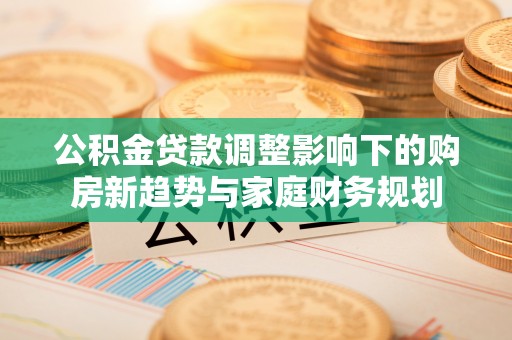 丰滨公积金贷款调整影响下的购房新趋势与家庭财务规划