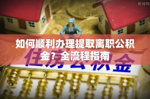 丰滨如何顺利办理提取离职公积金？全流程指南