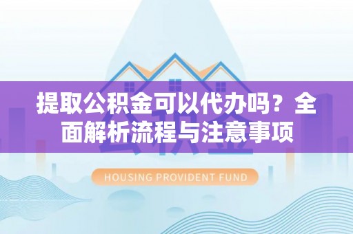 丰滨提取公积金可以代办吗？全面解析流程与注意事项