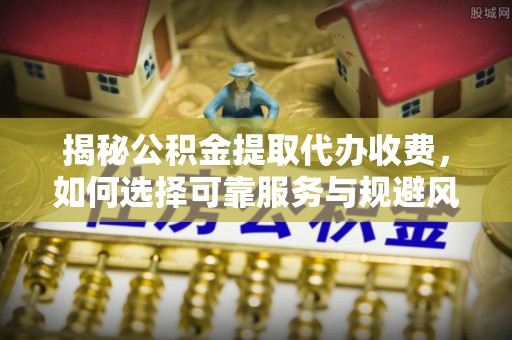 丰滨揭秘公积金提取代办收费，如何选择可靠服务与规避风险