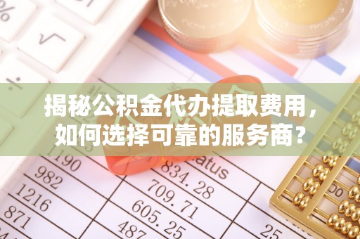 丰滨揭秘公积金代办提取费用，如何选择可靠的服务商？