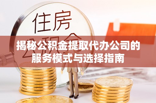 丰滨揭秘公积金提取代办公司的服务模式与选择指南
