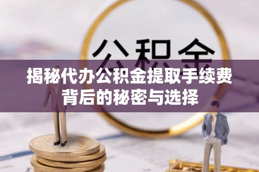 丰滨揭秘代办公积金提取手续费背后的秘密与选择