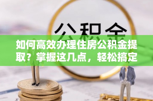 丰滨如何高效办理住房公积金提取？掌握这几点，轻松搞定！