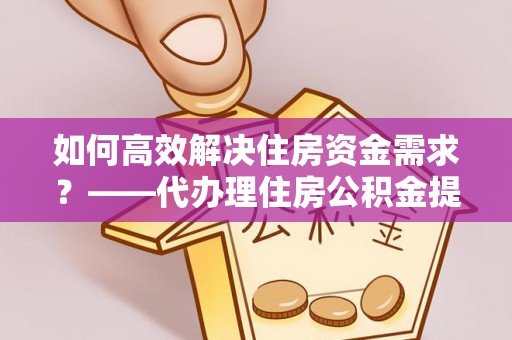 丰滨如何高效解决住房资金需求？——代办理住房公积金提取服务全解析