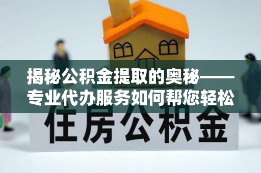 丰滨揭秘公积金提取的奥秘——专业代办服务如何帮您轻松搞定