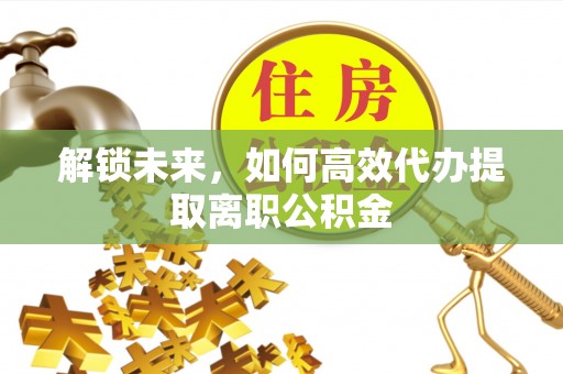 丰滨解锁未来，如何高效代办提取离职公积金