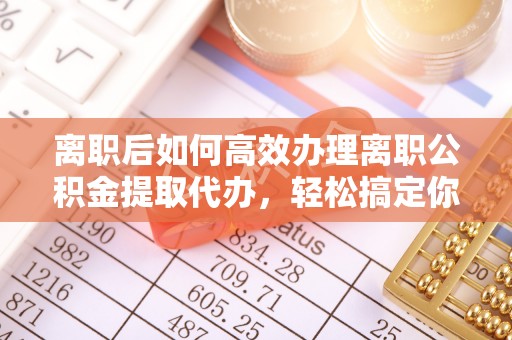 丰滨离职后如何高效办理离职公积金提取代办，轻松搞定你的公积金