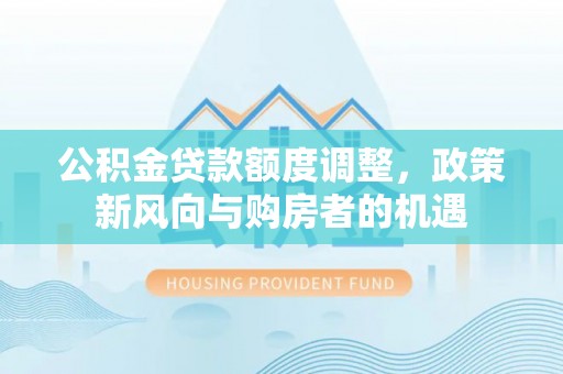 丰滨公积金贷款额度调整，政策新风向与购房者的机遇