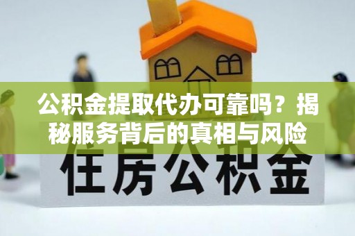丰滨公积金提取代办可靠吗？揭秘服务背后的真相与风险