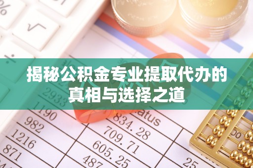 丰滨揭秘公积金专业提取代办的真相与选择之道