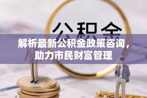 丰滨解析最新公积金政策咨询，助力市民财富管理