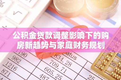 丰滨公积金贷款调整影响下的购房新趋势与家庭财务规划