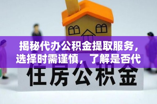 丰滨揭秘代办公积金提取服务，选择时需谨慎，了解是否代办公积金提取可靠吗？