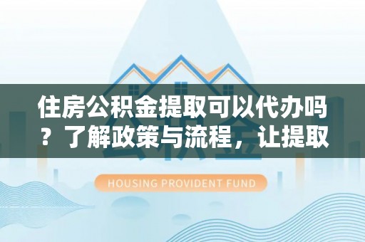 丰滨住房公积金提取可以代办吗？了解政策与流程，让提取更便捷
