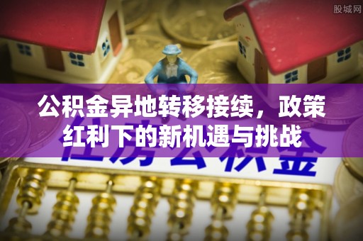 丰滨公积金异地转移接续，政策红利下的新机遇与挑战