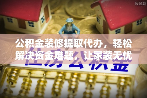 丰滨公积金装修提取代办，轻松解决资金难题，让家装无忧