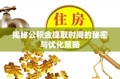 丰滨揭秘公积金提取时间的秘密与优化策略