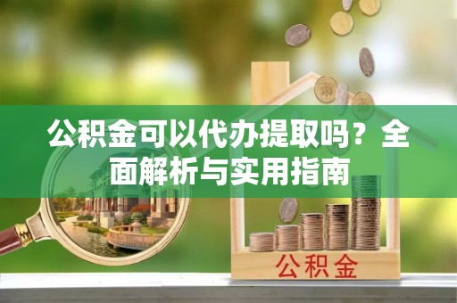 丰滨公积金可以代办提取吗？全面解析与实用指南