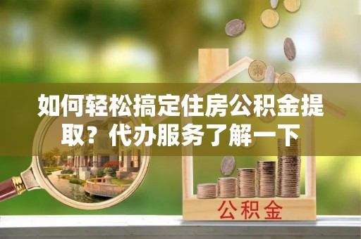 丰滨如何轻松搞定住房公积金提取？代办服务了解一下