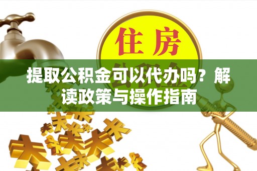 丰滨提取公积金可以代办吗？解读政策与操作指南